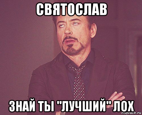 святослав знай ты "лучший" лох, Мем твое выражение лица