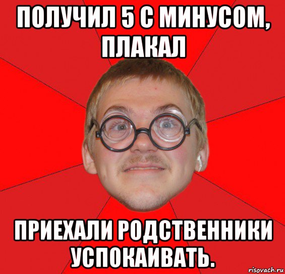 получил 5 с минусом, плакал приехали родственники успокаивать., Мем Злой Типичный Ботан