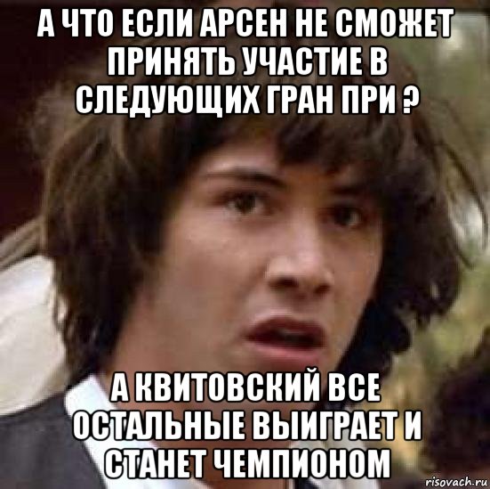 а что если арсен не сможет принять участие в следующих гран при ? а квитовский все остальные выиграет и станет чемпионом, Мем А что если (Киану Ривз)