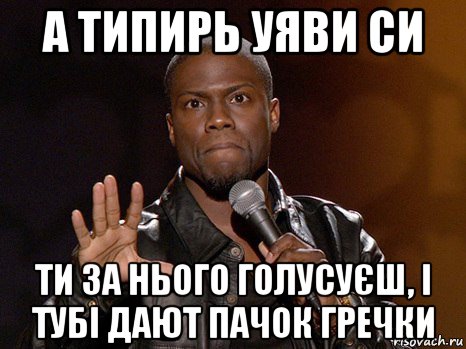 а типирь уяви си ти за нього голусуєш, і тубі дают пачок гречки, Мем  А теперь представь