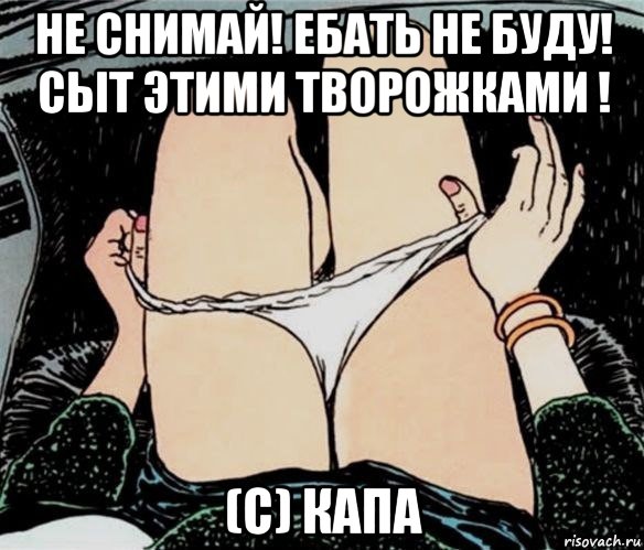 не снимай! ебать не буду! сыт этими творожками ! (с) капа, Мем А ты точно