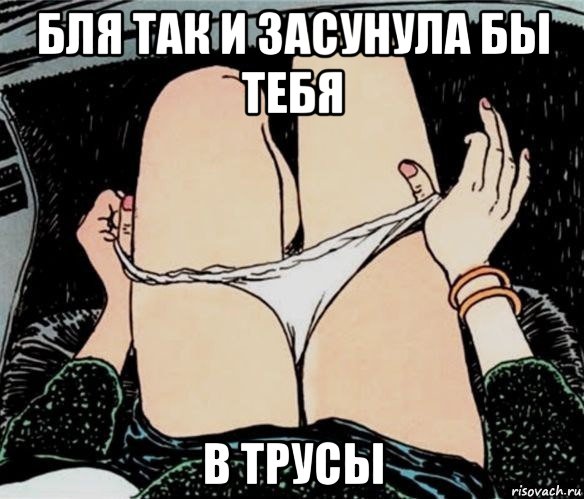 бля так и засунула бы тебя в трусы, Мем А ты точно