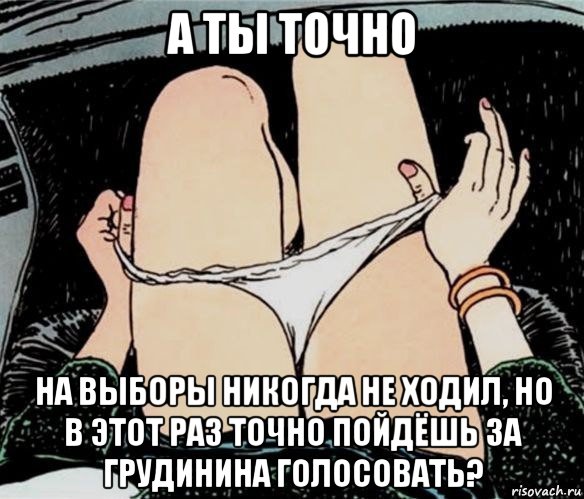 а ты точно на выборы никогда не ходил, но в этот раз точно пойдёшь за грудинина голосовать?, Мем А ты точно