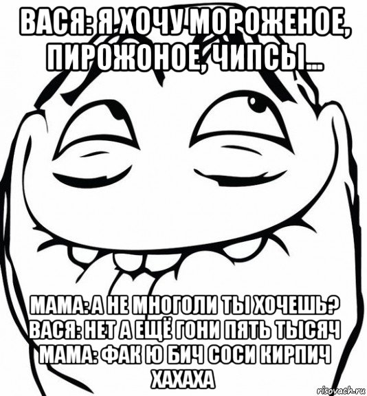 вася: я хочу мороженое, пирожоное, чипсы... мама: а не многоли ты хочешь? вася: нет а ещё гони пять тысяч мама: фак ю бич соси кирпич хахаха, Мем  аааа