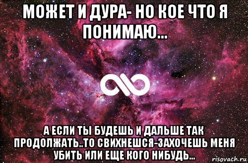 может и дура- но кое что я понимаю... а если ты будешь и дальше так продолжать..то свихнешся-захочешь меня убить или еще кого нибудь..., Мем офигенно