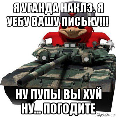 я уганда наклз. я уебу вашу письку!!! ну пупы вы хуй ну... погодите