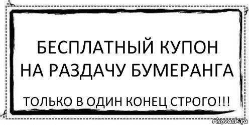 БЕСПЛАТНЫЙ КУПОН
НА РАЗДАЧУ БУМЕРАНГА только в один конец строго!!!, Комикс Асоциальная антиреклама