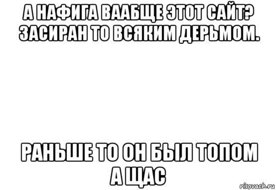 а нафига ваабще этот сайт? засиран то всяким дерьмом. раньше то он был топом а щас, Мем Белый фон