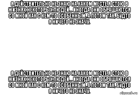 я действительно не знаю на каком месте я стою в жизнях некоторых людей... иногда они обращаются со мной как с кем-то особенным, а потом так, будто я ничего не значу. я действительно не знаю на каком месте я стою в жизнях некоторых людей... иногда они обращаются со мной как с кем-то особенным, а потом так, будто я ничего не значу., Мем Белый фон