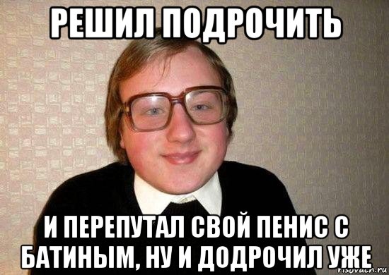 решил подрочить и перепутал свой пенис с батиным, ну и додрочил уже, Мем Ботан