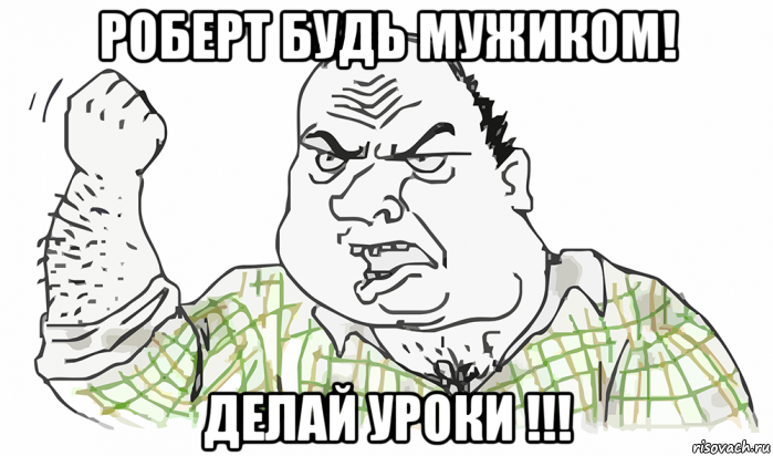 роберт будь мужиком! делай уроки !!!, Мем Будь мужиком