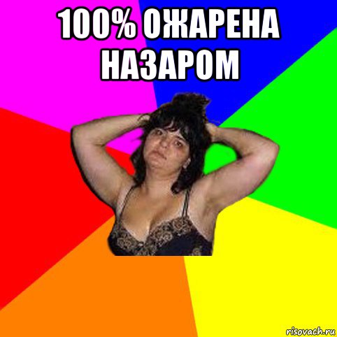 100% ожарена назаром 