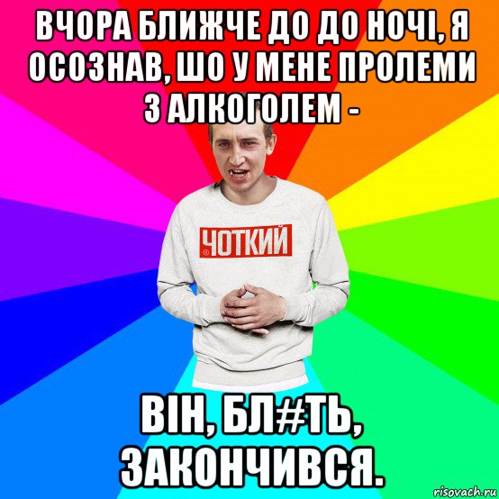 вчора ближче до до ночі, я осознав, шо у мене пролеми з алкоголем - він, бл#ть, закончився., Мем Чоткий