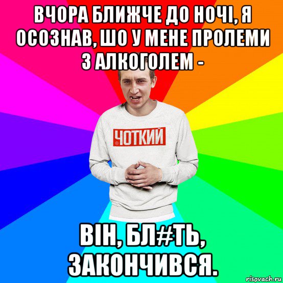 вчора ближче до ночі, я осознав, шо у мене пролеми з алкоголем - він, бл#ть, закончився., Мем Чоткий