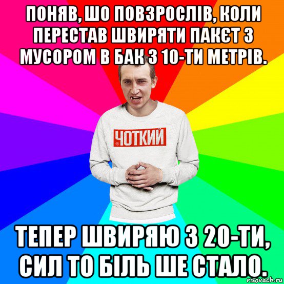 поняв, шо повзрослів, коли перестав швиряти пакєт з мусором в бак з 10-ти метрів. тепер швиряю з 20-ти, сил то біль ше стало., Мем Чоткий