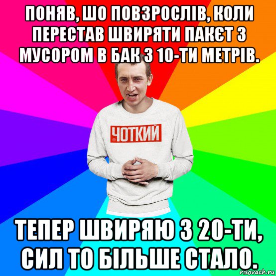 поняв, шо повзрослів, коли перестав швиряти пакєт з мусором в бак з 10-ти метрів. тепер швиряю з 20-ти, сил то більше стало., Мем Чоткий