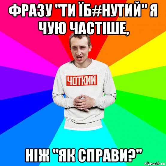 фразу "ти їб#нутий" я чую частіше, ніж "як справи?", Мем Чоткий