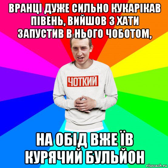 вранці дуже сильно кукарікав півень, вийшов з хати запустив в нього чоботом, на обід вже їв курячий бульйон, Мем Чоткий