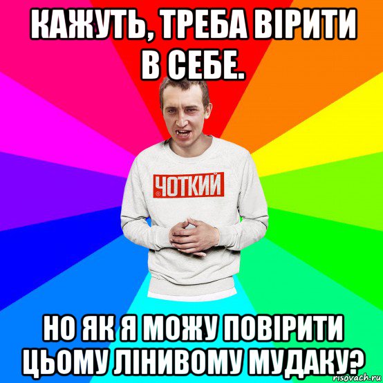 кажуть, треба вірити в себе. но як я можу повірити цьому лінивому мудаку?, Мем Чоткий