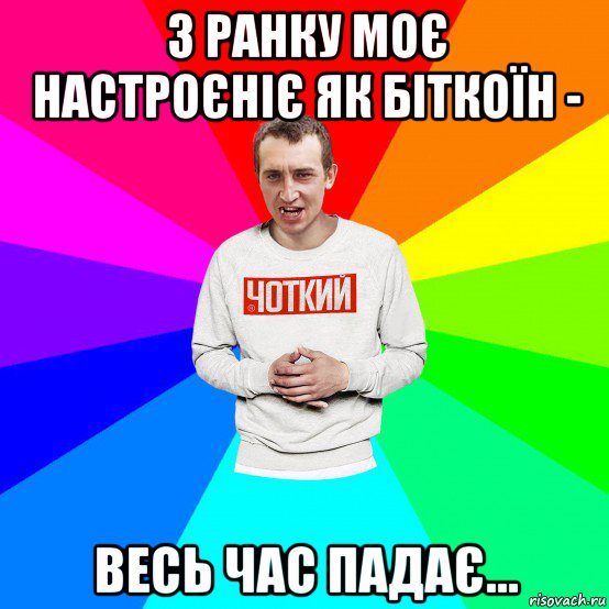 з ранку моє настроєніє як біткоїн - весь час падає..., Мем Чоткий