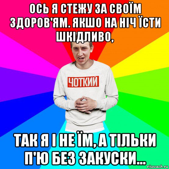 ось я стежу за своїм здоров'ям. якшо на ніч їсти шкідливо, так я і не їм, а тільки п'ю без закуски..., Мем Чоткий