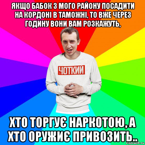 якщо бабок з мого району посадити на кордоні в таможні, то вже через годину вони вам розкажуть, хто торгує наркотою, а хто оружиє привозить.., Мем Чоткий