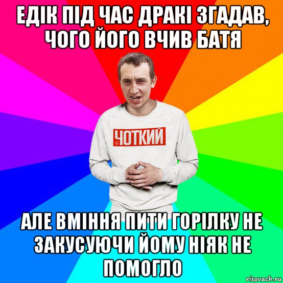 едік під час дракі згадав, чого його вчив батя але вміння пити горілку не закусуючи йому ніяк не помогло, Мем Чоткий