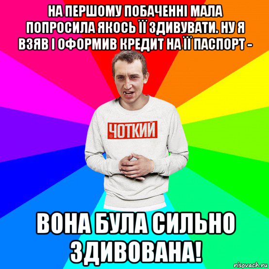 на першому побаченні мала попросила якось її здивувати. ну я взяв і оформив кредит на її паспорт - вона була сильно здивована!, Мем Чоткий