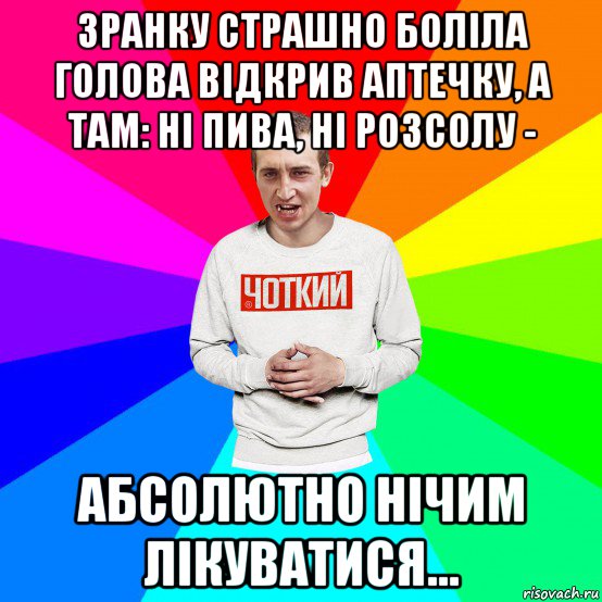 зранку страшно боліла голова відкрив аптечку, а там: ні пива, ні розсолу - абсолютно нічим лікуватися..., Мем Чоткий