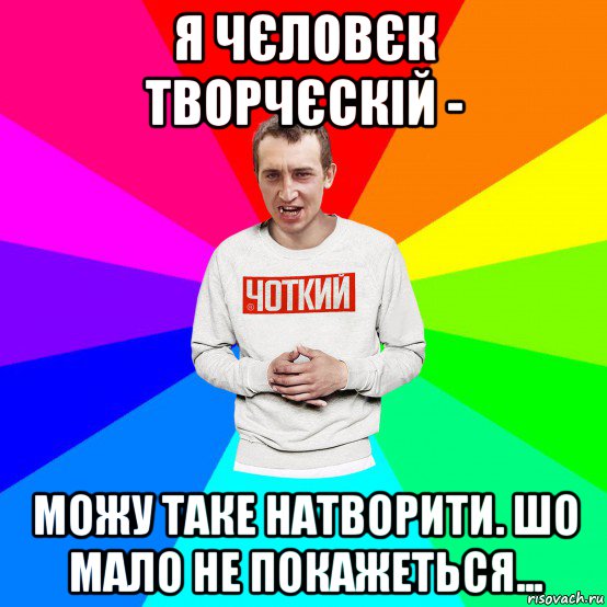 я чєловєк творчєскій - можу таке натворити. шо мало не покажеться..., Мем Чоткий