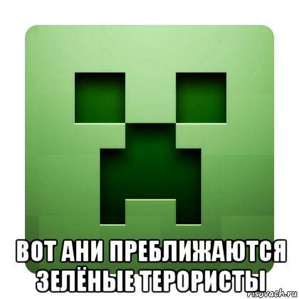  вот ани преближаются зелёные терористы, Мем Creeper