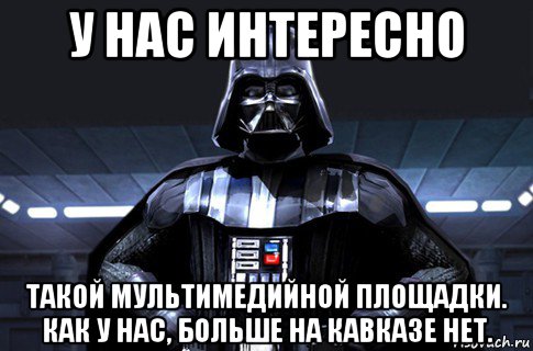 у нас интересно такой мультимедийной площадки. как у нас, больше на кавказе нет., Мем Дарт Вейдер