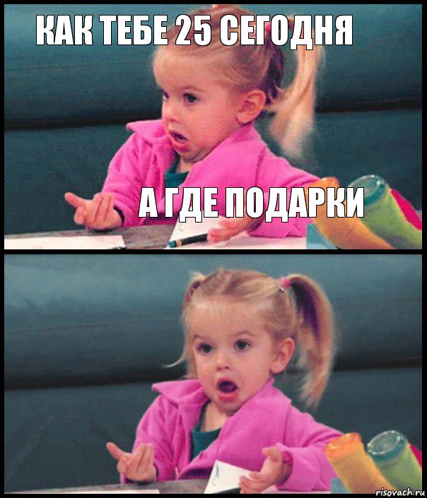 Как тебе 25 сегодня А где подарки  