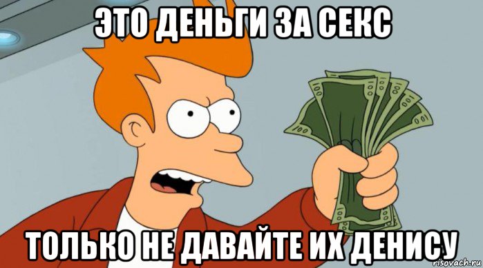 это деньги за секс только не давайте их денису, Мем Заткнись и возьми мои деньги