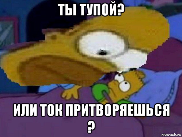 ты тупой? или ток притворяешься ?