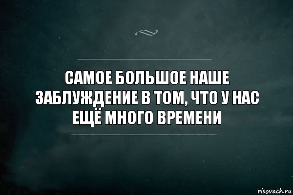 В том что у этого. Самое большое наше заблуждение в том. Самое большое заблуждение что у нас много времени. Самое большое наше заблуждение в том что у нас много времени. Мы думаем что у нас много времени.