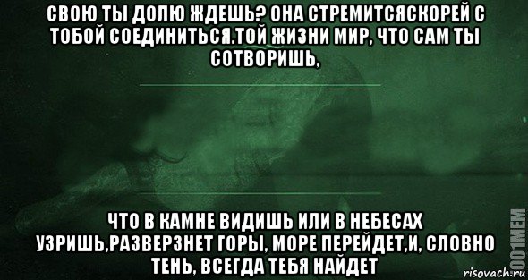 свою ты долю ждешь? она стремитсяскорей с тобой соединиться.той жизни мир, что сам ты сотворишь, что в камне видишь или в небесах узришь,разверзнет горы, море перейдет,и, словно тень, всегда тебя найдет, Мем Игра слов 2