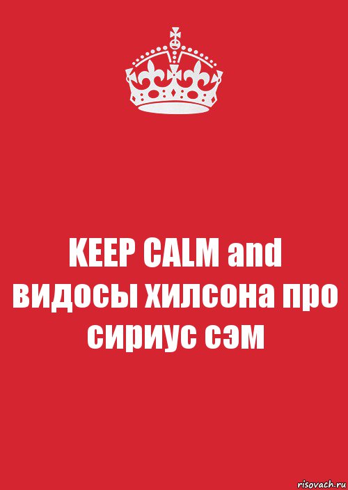 KEEP CALM and видосы хилсона про сириус сэм