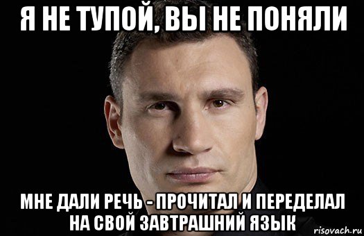 я не тупой, вы не поняли мне дали речь - прочитал и переделал на свой завтрашний язык, Мем Кличко