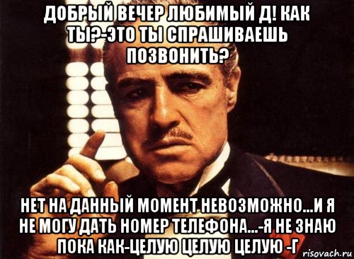 добрый вечер любимый д! как ты?-это ты спрашиваешь позвонить? нет на данный момент невозможно...и я не могу дать номер телефона...-я не знаю пока как-целую целую целую -г, Мем крестный отец