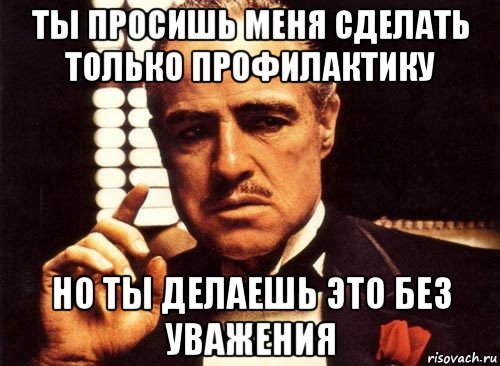 ты просишь меня сделать только профилактику но ты делаешь это без уважения, Мем крестный отец