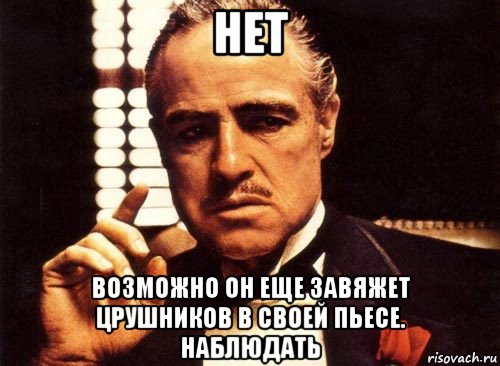 нет возможно он еще завяжет црушников в своей пьесе. наблюдать, Мем крестный отец