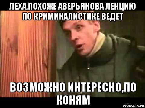 леха,похоже аверьянова лекцию по криминалистике ведет возможно интересно,по коням, Мем Ларин по коням