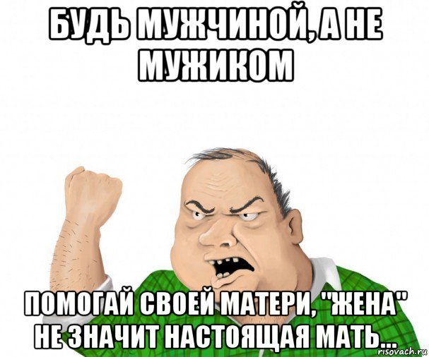 будь мужчиной, а не мужиком помогай своей матери, "жена" не значит настоящая мать..., Мем мужик