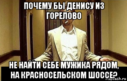 почему бы денису из горелово не найти себе мужика рядом, на красносельском шоссе?