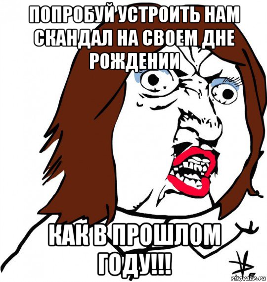 попробуй устроить нам скандал на своем дне рождении как в прошлом году!!!, Мем Ну почему (девушка)