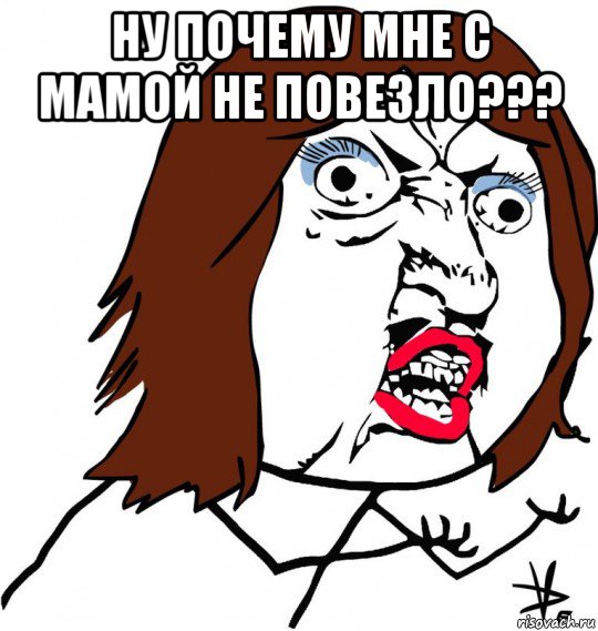 ну почему мне с мамой не повезло??? , Мем Ну почему (девушка)