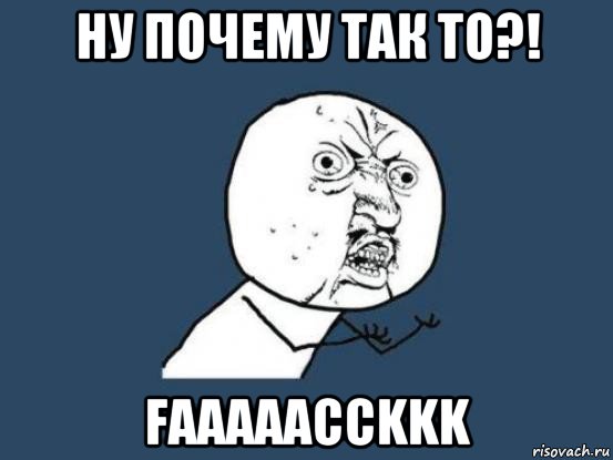 ну почему так то?! faaaaacckkk, Мем Ну почему