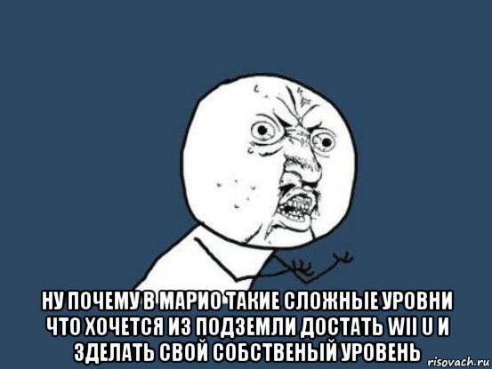  ну почему в марио такие сложные уровни что хочется из подземли достать wii u и зделать свой собственый уровень, Мем Ну почему