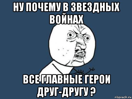 ну почему в звездных войнах все главные герои друг-другу ?, Мем Ну почему